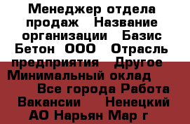 Менеджер отдела продаж › Название организации ­ Базис-Бетон, ООО › Отрасль предприятия ­ Другое › Минимальный оклад ­ 20 000 - Все города Работа » Вакансии   . Ненецкий АО,Нарьян-Мар г.